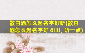 散白酒怎么起名字好听(散白酒怎么起名字好 🌸 听一点)